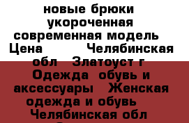 новые брюки, укороченная современная модель › Цена ­ 800 - Челябинская обл., Златоуст г. Одежда, обувь и аксессуары » Женская одежда и обувь   . Челябинская обл.,Златоуст г.